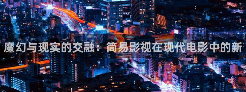 秋霞电影网app：魔幻与现实的交融：简易影视在现代电影中的新